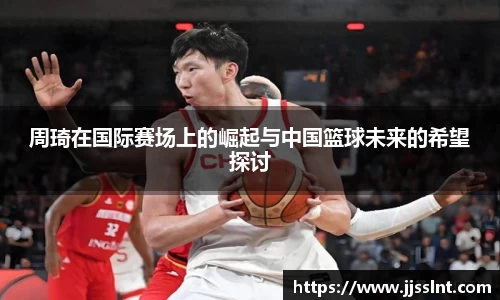 周琦在国际赛场上的崛起与中国篮球未来的希望探讨